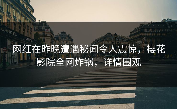 网红在昨晚遭遇秘闻令人震惊，樱花影院全网炸锅，详情围观