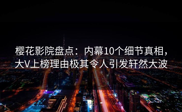 樱花影院盘点：内幕10个细节真相，大V上榜理由极其令人引发轩然大波