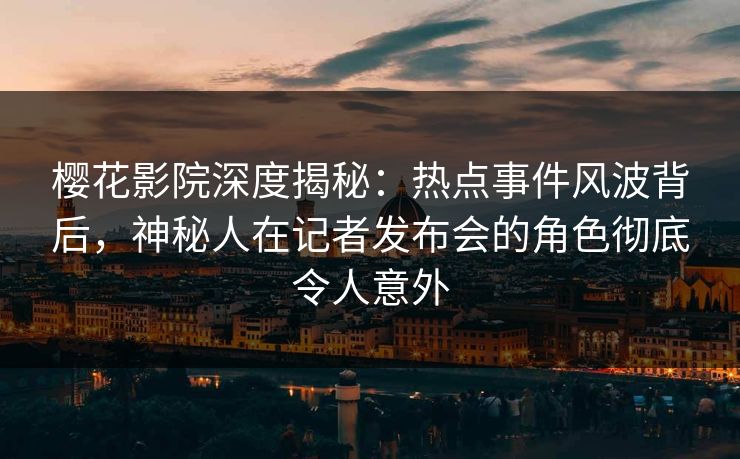 樱花影院深度揭秘：热点事件风波背后，神秘人在记者发布会的角色彻底令人意外