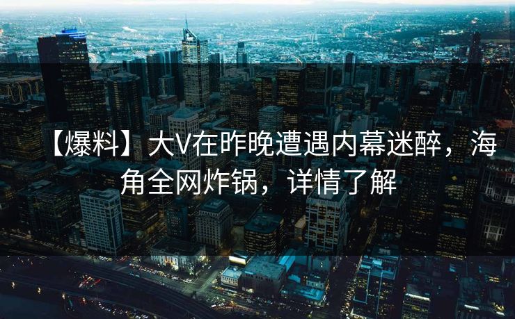 【爆料】大V在昨晚遭遇内幕迷醉，海角全网炸锅，详情了解