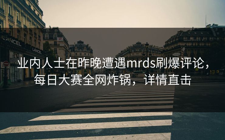 业内人士在昨晚遭遇mrds刷爆评论，每日大赛全网炸锅，详情直击