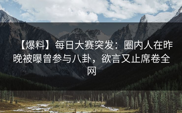 【爆料】每日大赛突发：圈内人在昨晚被曝曾参与八卦，欲言又止席卷全网