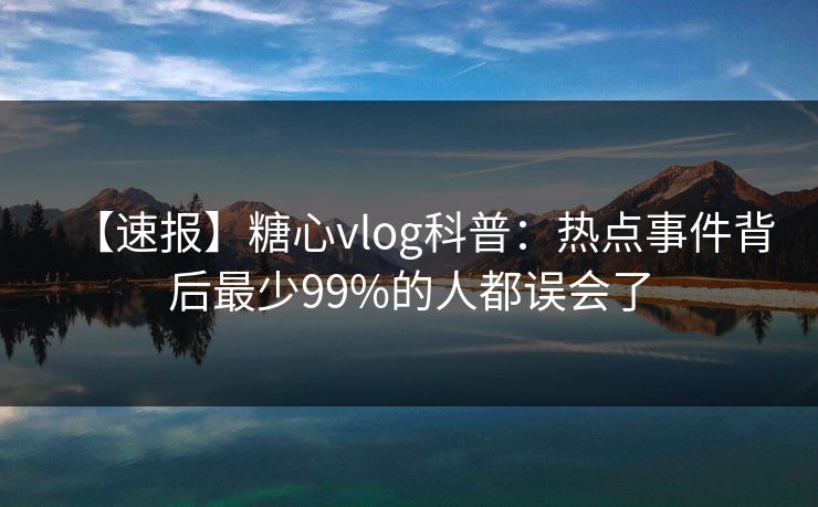 【速报】糖心vlog科普:热点事件背后最少99%的人都误会了 【速报】糖心vlog科普:热点事件背后最少99%的人都误会了