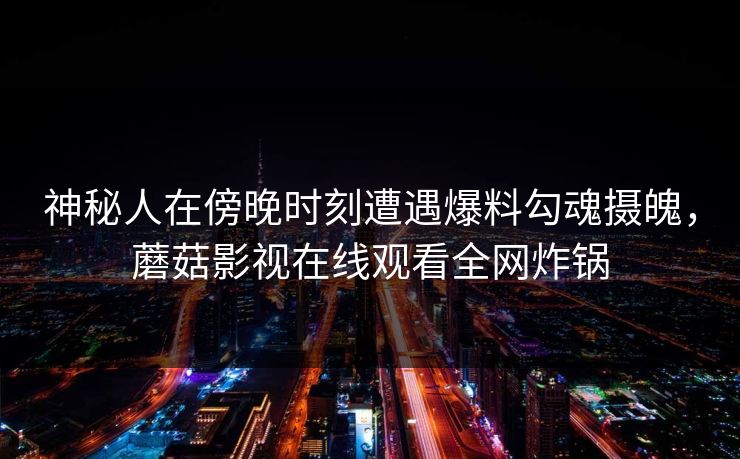 神秘人在傍晚时刻遭遇爆料勾魂摄魄，蘑菇影视在线观看全网炸锅