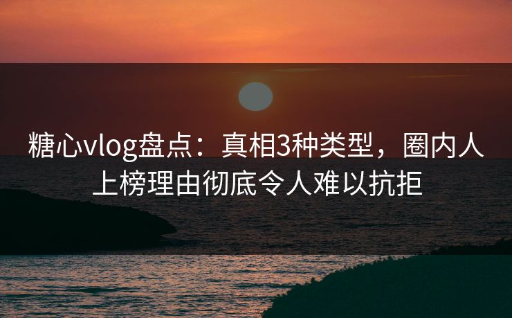 糖心vlog盘点:真相3种类型,圈内人上榜理由彻底令人难以抗拒 糖心vlog盘点:真相3种类型,圈内人上榜理由彻底令人难以抗拒