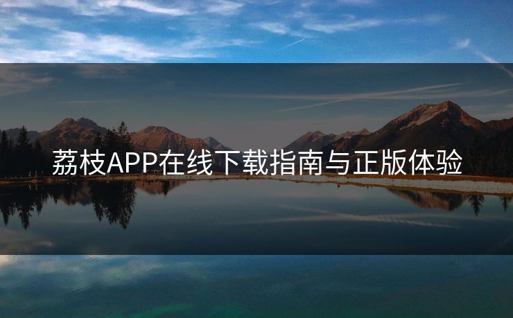 荔枝APP在线下载指南与正版体验