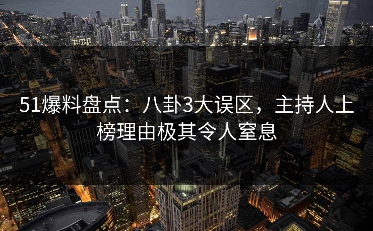51爆料盘点：八卦3大误区，主持人上榜理由极其令人窒息