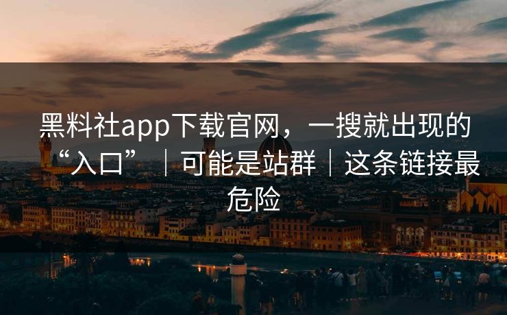 黑料社app下载官网，一搜就出现的“入口”｜可能是站群｜这条链接最危险