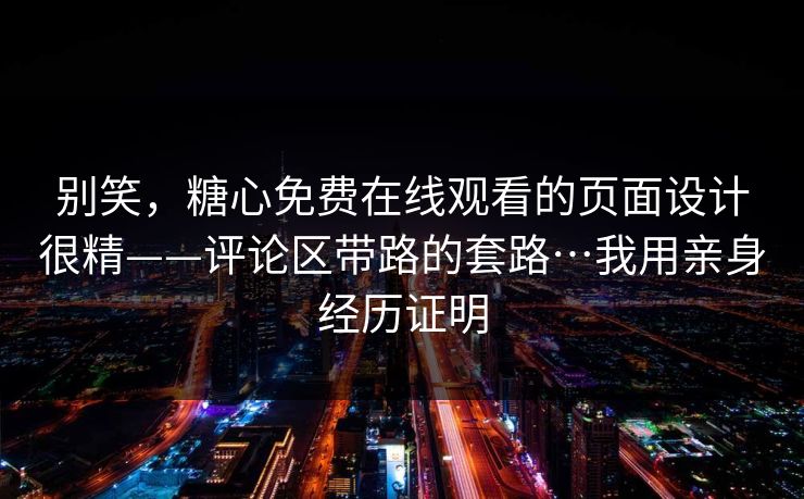 别笑，糖心免费在线观看的页面设计很精——评论区带路的套路…我用亲身经历证明