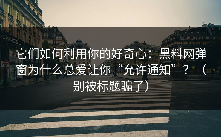 它们如何利用你的好奇心：黑料网弹窗为什么总爱让你“允许通知”？（别被标题骗了）