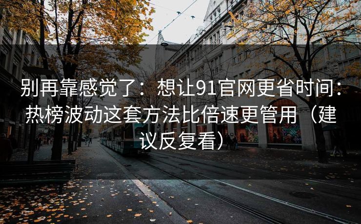 别再靠感觉了：想让91官网更省时间：热榜波动这套方法比倍速更管用（建议反复看）