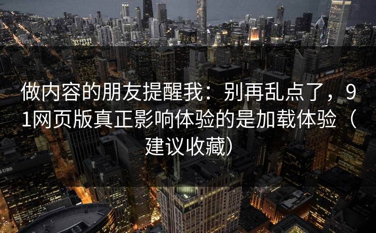 做内容的朋友提醒我:别再乱点了,91网页版真正影响体验的是加载体验(建议收藏) 做内容的朋友提醒我:别再乱点了,91网页版真正影响体验的是加载体验(建议收藏)