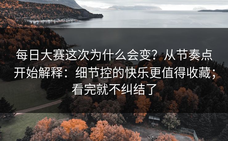 每日大赛这次为什么会变？从节奏点开始解释：细节控的快乐更值得收藏；看完就不纠结了