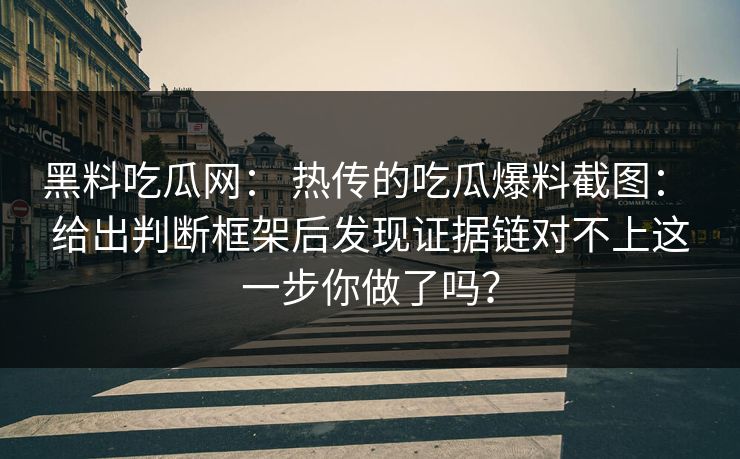 黑料吃瓜网： 热传的吃瓜爆料截图： 给出判断框架后发现证据链对不上这一步你做了吗？